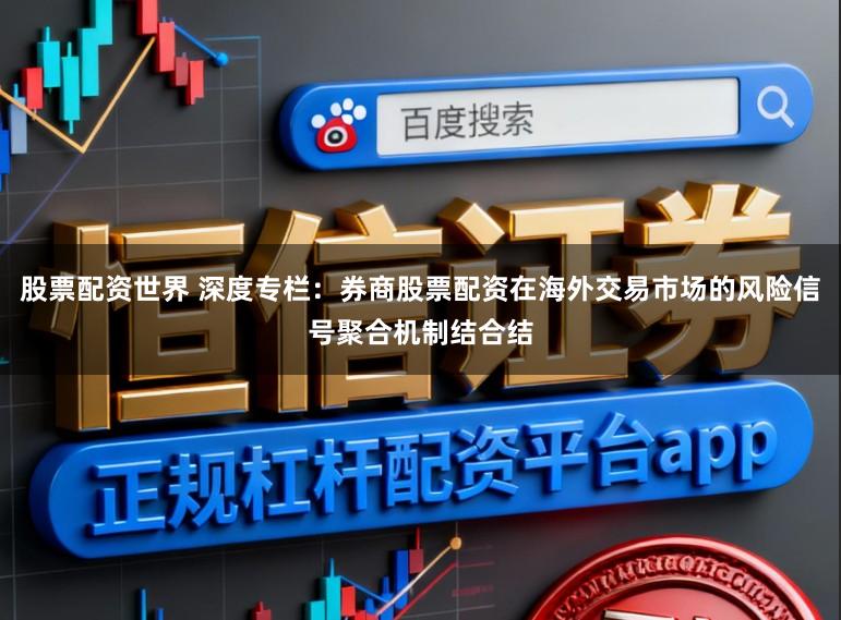 股票配资世界 深度专栏：券商股票配资在海外交易市场的风险信号聚合机制结合结