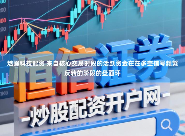 燃峰科技配资 来自核心交易时段的活跃资金在在多空信号频繁反转的阶段的盘面环