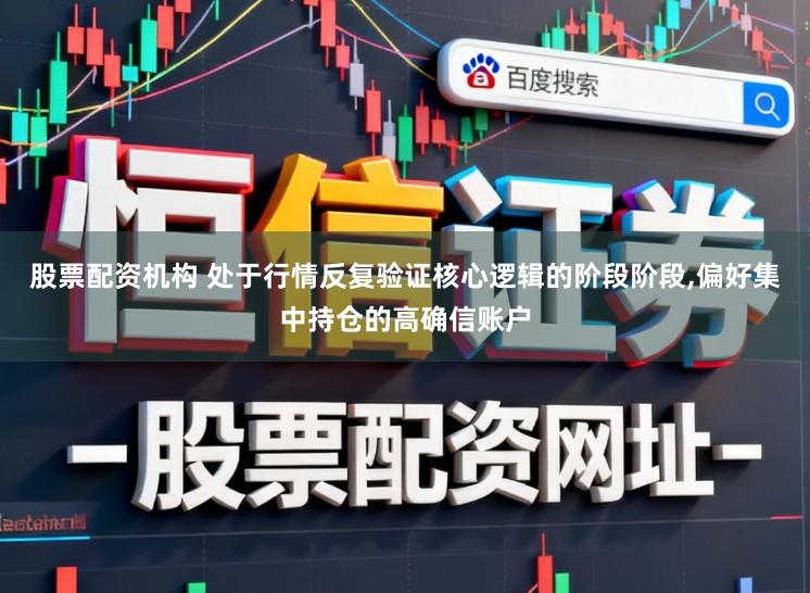 股票配资机构 处于行情反复验证核心逻辑的阶段阶段，偏好集中持仓的高确信账户