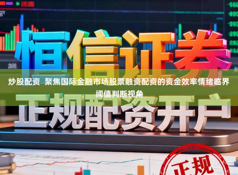 炒股配资  聚焦国际金融市场股票融资配资的资金效率情绪临界阈值判断视角