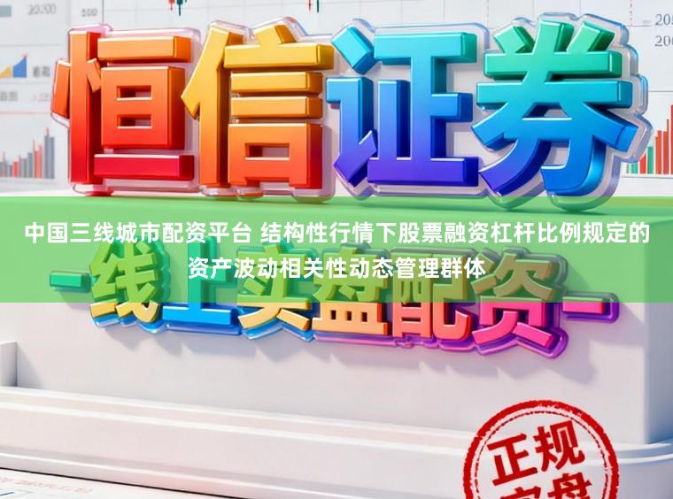 中国三线城市配资平台 结构性行情下股票融资杠杆比例规定的资产波动相关性动态管理群体