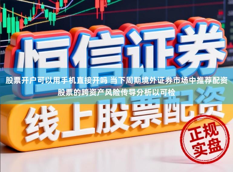 股票开户可以用手机直接开吗 当下周期境外证券市场中推荐配资股票的跨资产风险传导分析以可检