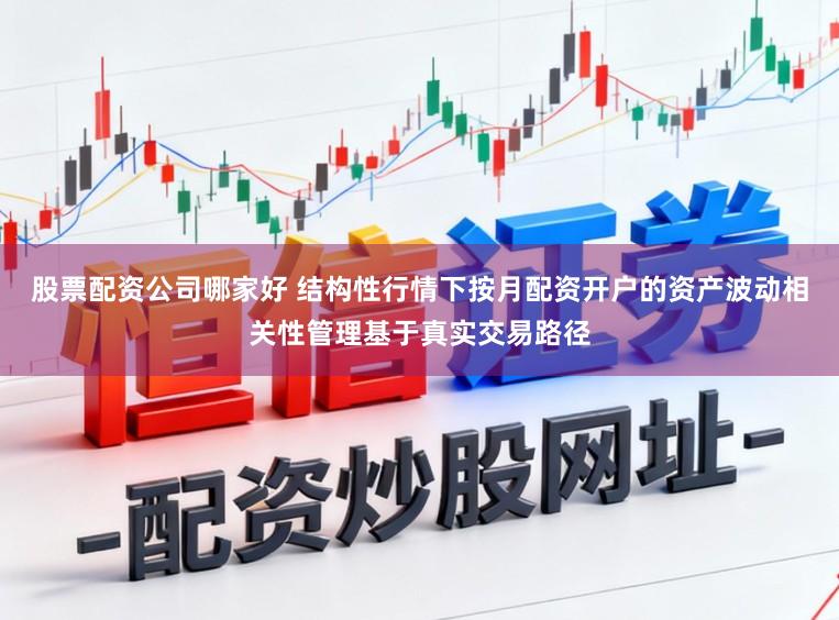 股票配资公司哪家好 结构性行情下按月配资开户的资产波动相关性管理基于真实交易路径