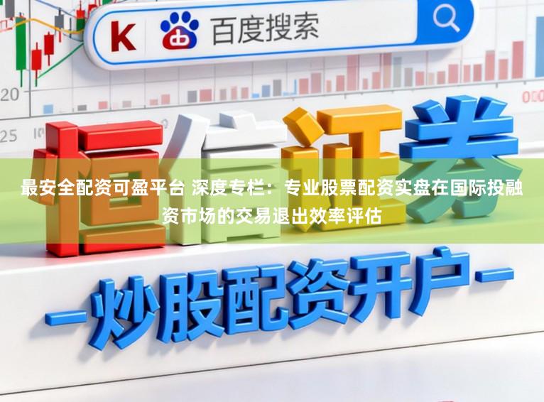 最安全配资可盈平台 深度专栏：专业股票配资实盘在国际投融资市场的交易退出效率评估