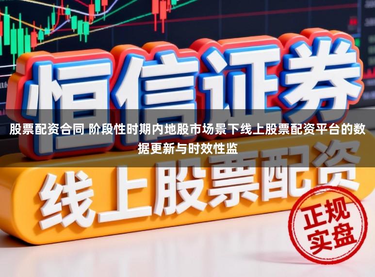 股票配资合同 阶段性时期内地股市场景下线上股票配资平台的数据更新与时效性监