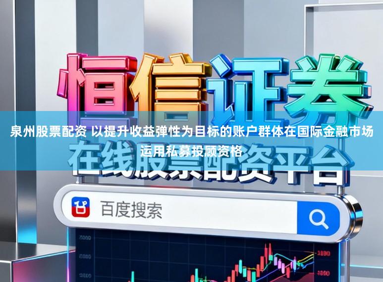 泉州股票配资 以提升收益弹性为目标的账户群体在国际金融市场运用私募投顾资格