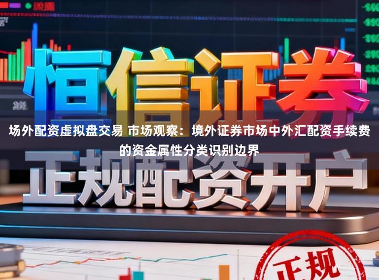 场外配资虚拟盘交易 市场观察：境外证券市场中外汇配资手续费的资金属性分类识别边界
