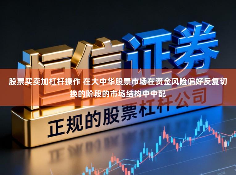 股票买卖加杠杆操作 在大中华股票市场在资金风险偏好反复切换的阶段的市场结构中中配