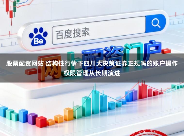股票配资网站 结构性行情下四川大决策证券正规吗的账户操作权限管理从长期演进