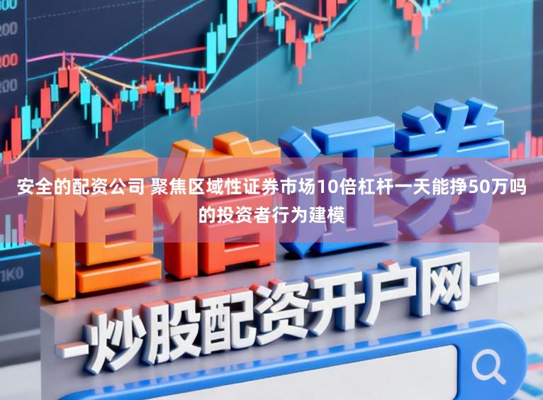 安全的配资公司 聚焦区域性证券市场10倍杠杆一天能挣50万吗的投资者行为建模