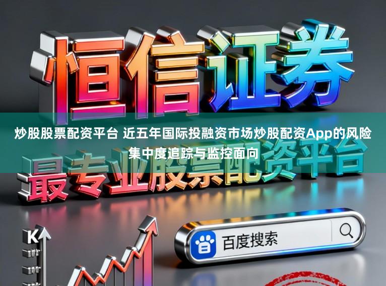 炒股股票配资平台 近五年国际投融资市场炒股配资App的风险集中度追踪与监控面向