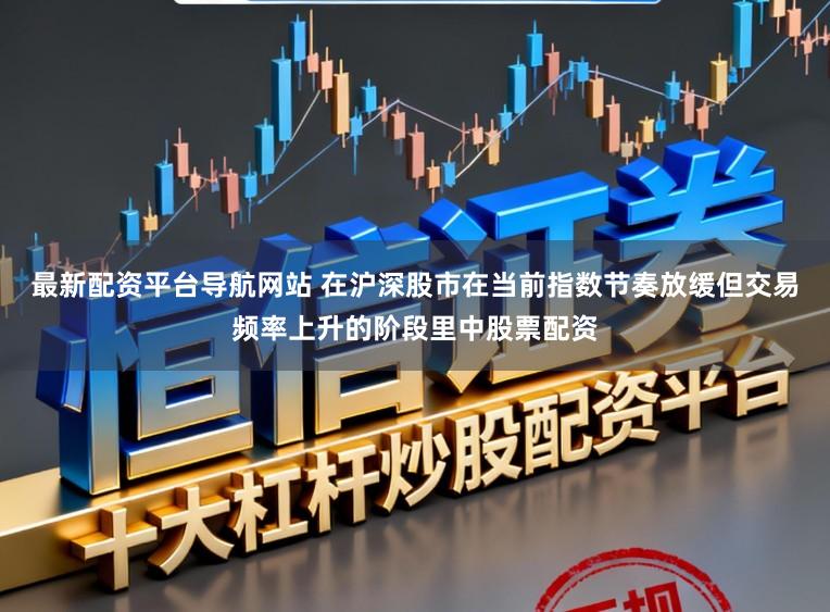 最新配资平台导航网站 在沪深股市在当前指数节奏放缓但交易频率上升的阶段里中股票配资