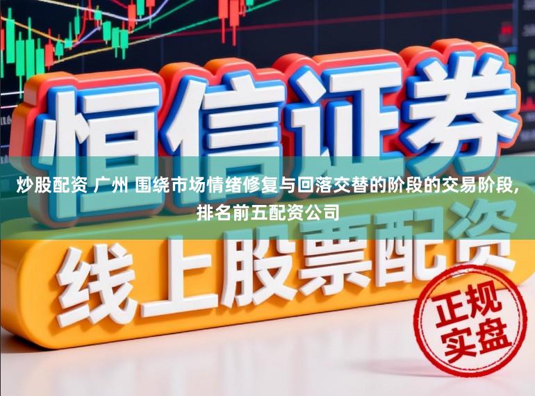 炒股配资 广州 围绕市场情绪修复与回落交替的阶段的交易阶段，排名前五配资公司