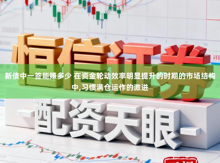 新债中一签能赚多少 在资金轮动效率明显提升的时期的市场结构中，习惯满仓运作的激进