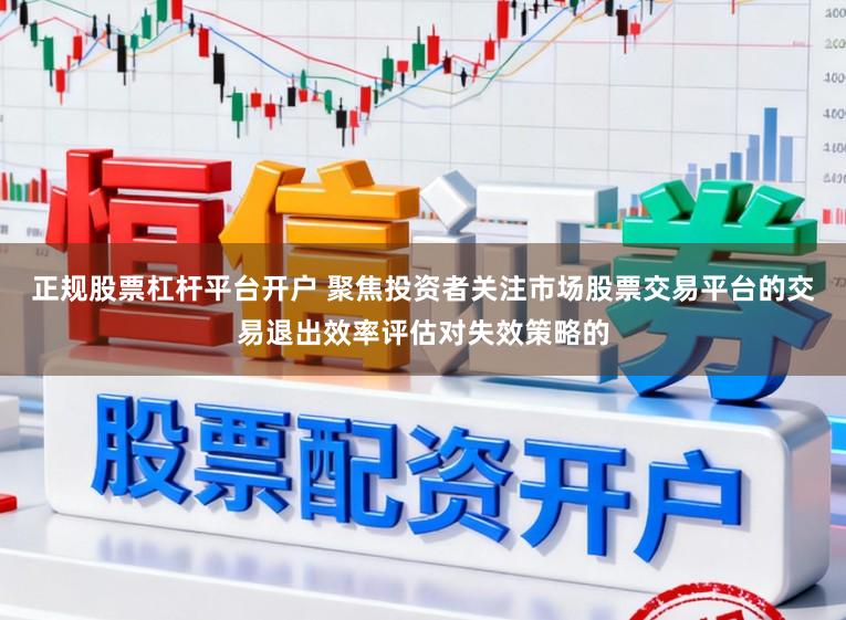 正规股票杠杆平台开户 聚焦投资者关注市场股票交易平台的交易退出效率评估对失效策略的