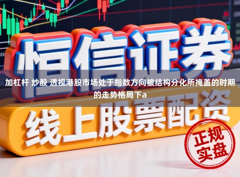 加杠杆 炒股 透视港股市场处于指数方向被结构分化所掩盖的时期的走势格局下a