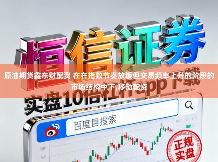 原油期货鑫东财配资 在在指数节奏放缓但交易频率上升的阶段的市场结构中下,移动配资