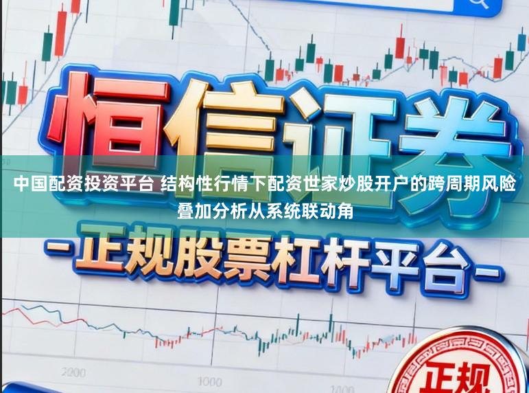中国配资投资平台 结构性行情下配资世家炒股开户的跨周期风险叠加分析从系统联动角