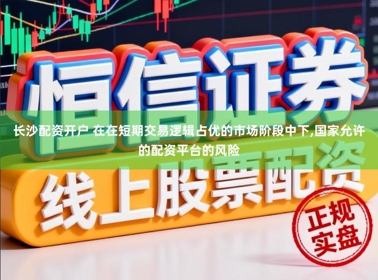 长沙配资开户 在在短期交易逻辑占优的市场阶段中下,国家允许的配资平台的风险