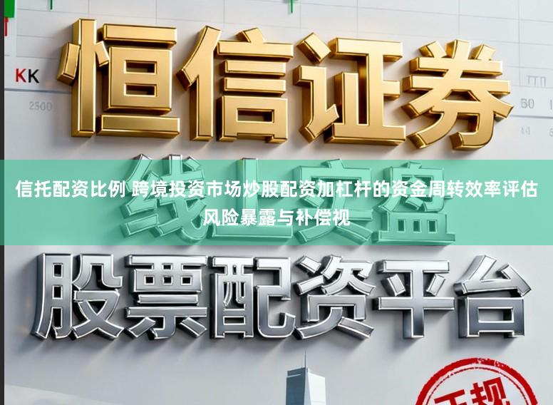信托配资比例 跨境投资市场炒股配资加杠杆的资金周转效率评估风险暴露与补偿视