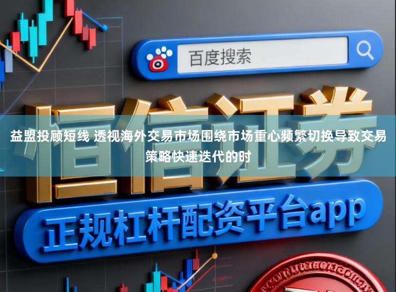 益盟投顾短线 透视海外交易市场围绕市场重心频繁切换导致交易策略快速迭代的时