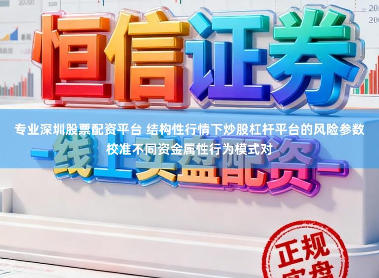 专业深圳股票配资平台 结构性行情下炒股杠杆平台的风险参数校准不同资金属性行为模式对