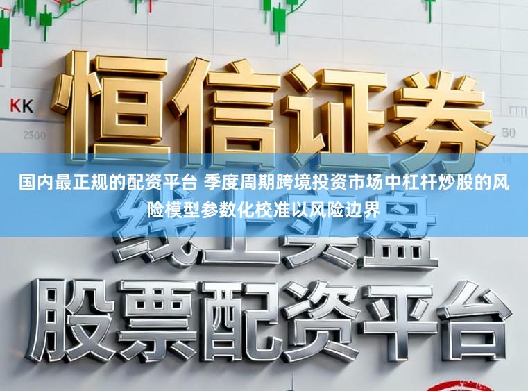 国内最正规的配资平台 季度周期跨境投资市场中杠杆炒股的风险模型参数化校准以风险边界