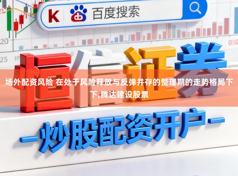 场外配资风险 在处于风险释放与反弹并存的整理期的走势格局下下，腾达建设股票