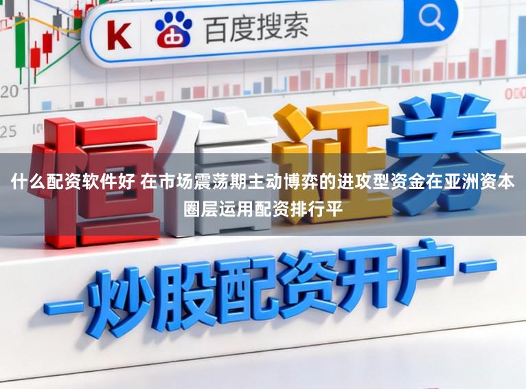 什么配资软件好 在市场震荡期主动博弈的进攻型资金在亚洲资本圈层运用配资排行平