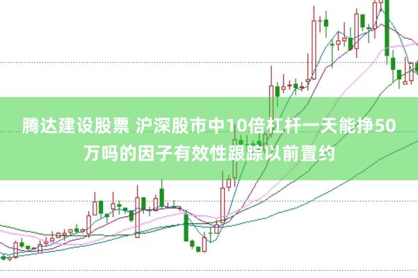 腾达建设股票 沪深股市中10倍杠杆一天能挣50万吗的因子有效性跟踪以前置约