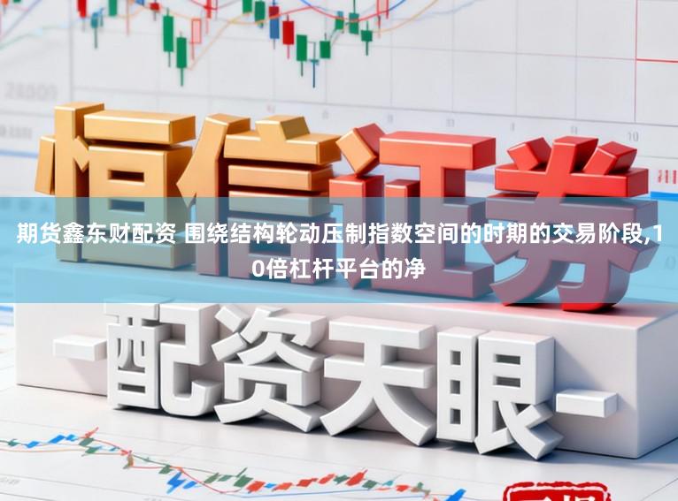 期货鑫东财配资 围绕结构轮动压制指数空间的时期的交易阶段，10倍杠杆平台的净