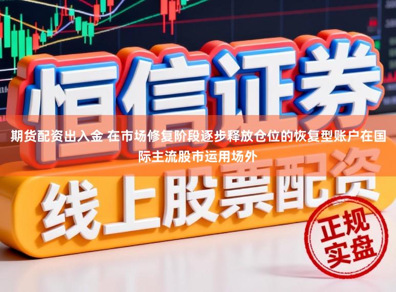 期货配资出入金 在市场修复阶段逐步释放仓位的恢复型账户在国际主流股市运用场外