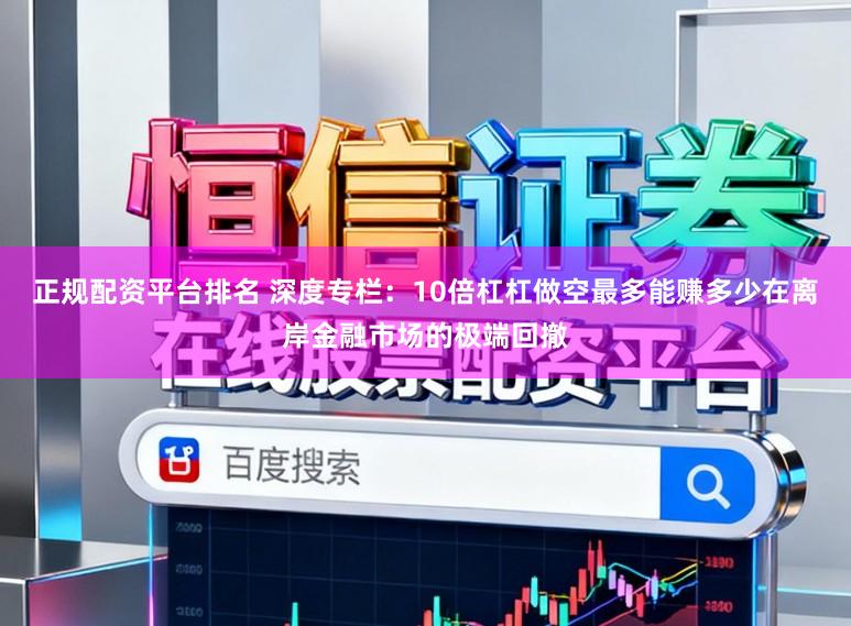 正规配资平台排名 深度专栏:10倍杠杠做空最多能赚多少在离岸金融市场的极端回撤