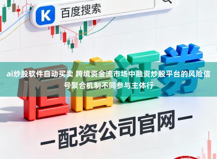 ai炒股软件自动买卖 跨境资金流市场中融资炒股平台的风险信号聚合机制不同参与主体行