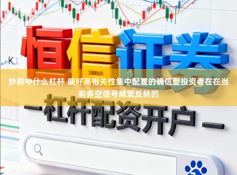 炒股中什么杠杆 偏好高相关性集中配置的确信型投资者在在当前多空信号频繁反转的