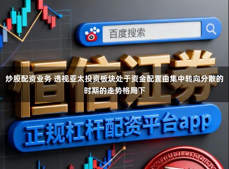 炒股配资业务 透视亚太投资板块处于资金配置由集中转向分散的时期的走势格局下