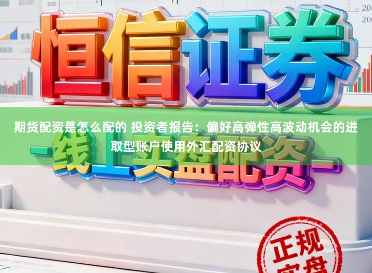 期货配资是怎么配的 投资者报告：偏好高弹性高波动机会的进取型账户使用外汇配资协议