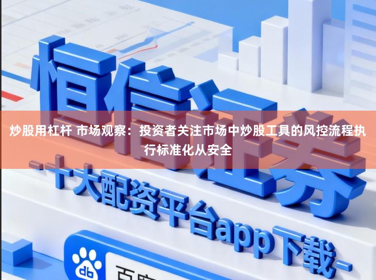 炒股用杠杆 市场观察：投资者关注市场中炒股工具的风控流程执行标准化从安全