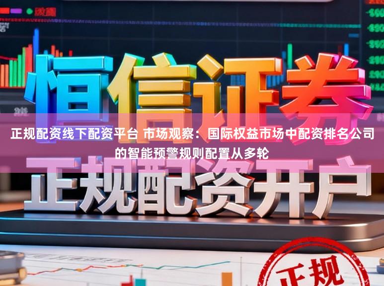 正规配资线下配资平台 市场观察:国际权益市场中配资排名公司的智能预警规则配置从多轮