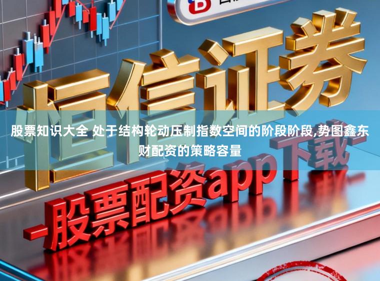 股票知识大全 处于结构轮动压制指数空间的阶段阶段,势图鑫东财配资的策略容量