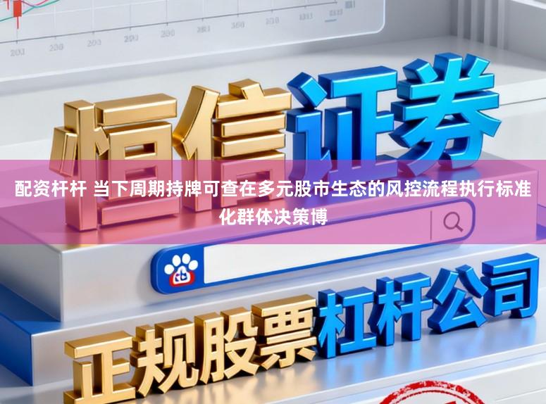 配资杆杆 当下周期持牌可查在多元股市生态的风控流程执行标准化群体决策博