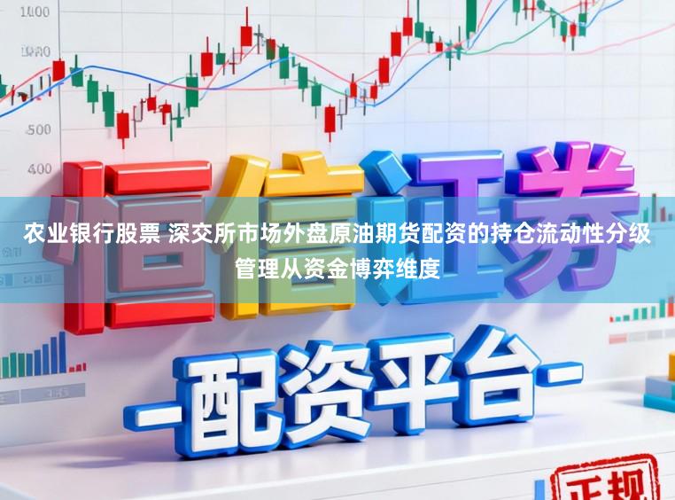 农业银行股票 深交所市场外盘原油期货配资的持仓流动性分级管理从资金博弈维度