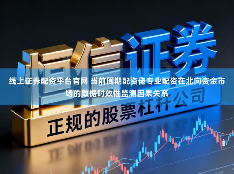 线上证券配资平台官网 当前周期配资佬专业配资在北向资金市场的数据时效性监测因果关系