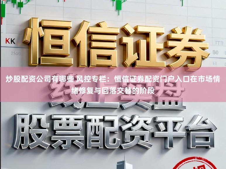 炒股配资公司有哪些 风控专栏:恒信证券配资门户入口在市场情绪修复与回落交替的阶段