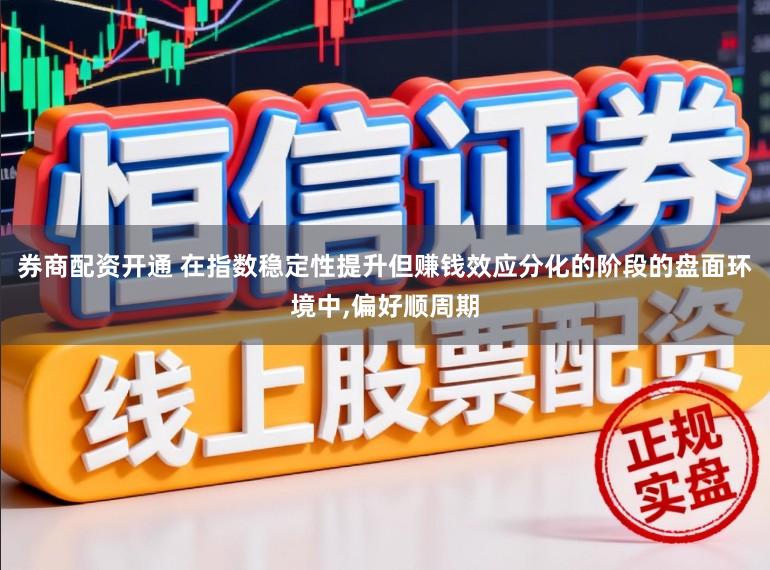 券商配资开通 在指数稳定性提升但赚钱效应分化的阶段的盘面环境中，偏好顺周期