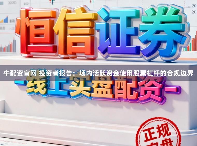 牛配资官网 投资者报告：场内活跃资金使用股票杠杆的合规边界
