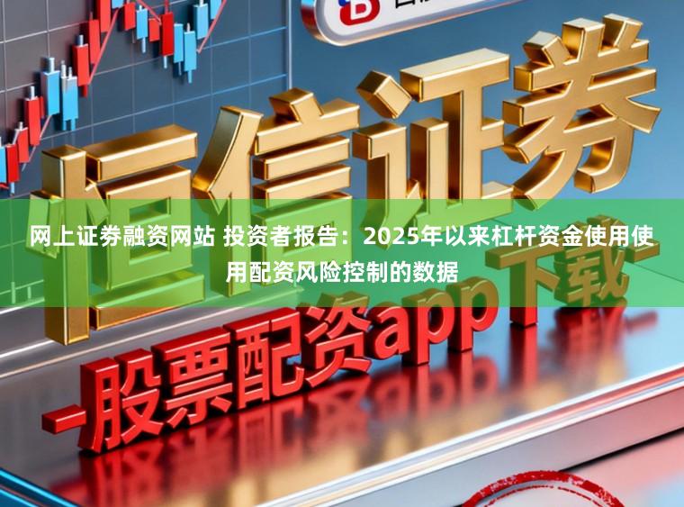 网上证劵融资网站 投资者报告:2025年以来杠杆资金使用使用配资风险控制的数据