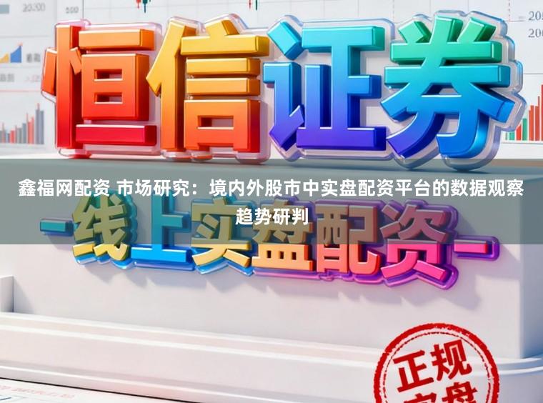 鑫福网配资 市场研究:境内外股市中实盘配资平台的数据观察趋势研判