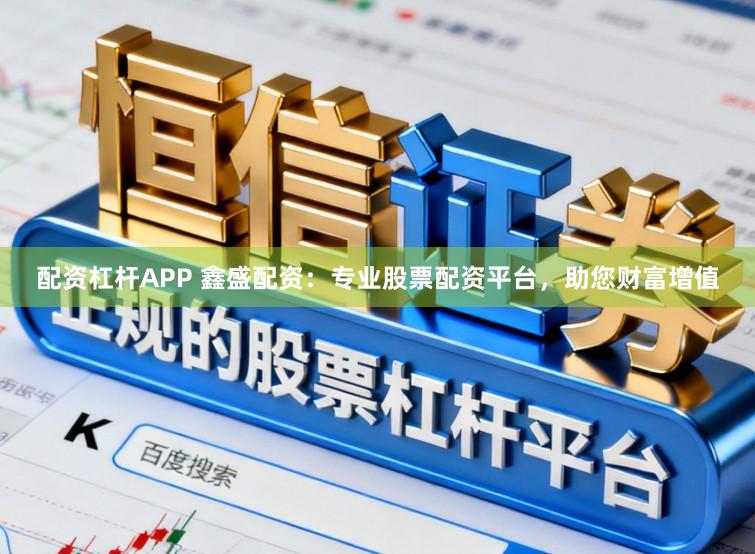 配资杠杆APP 鑫盛配资：专业股票配资平台，助您财富增值