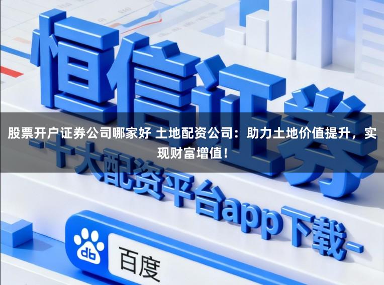 股票开户证券公司哪家好 土地配资公司：助力土地价值提升，实现财富增值！